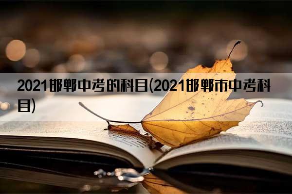 2021邯郸中考的科目(2021邯郸市中考科目)