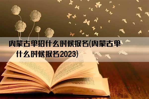 内蒙古单招什么时候报名(内蒙古单招什么时候报名2023)