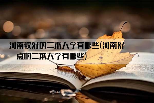 河南较好的二本大学有哪些(河南好一点的二本大学有哪些)